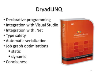 DryadLINQ
• Declarative programming
• Integration with Visual Studio
• Integration with .Net
• Type safety
• Automatic serialization
• Job graph optimizations
     static
     dynamic
• Conciseness
                                   54
 