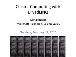 Cluster Computing with
      DryadLINQ
          Mihai Budiu
Microsoft Research, Silicon Valley

  Cloudera, February 12, 2010
 