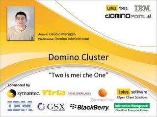 Domino Cluster “ Two is mei che One” Autore:  Claudio Meregalli Professione:  Domino Administrator Sponsored by 