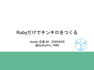 Rubyだけでチンチロをつくる
cluster 広島 #2 2020/5/29
@kyokucho_1989
 