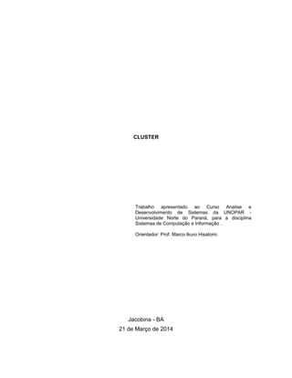 CLUSTER
Trabalho apresentado ao Curso Analise e
Desenvolvimento de Sistemas da UNOPAR -
Universidade Norte do Paraná, para a disciplina
Sistemas de Computação e Informação .
Orientador: Prof. Marco Ikuro Hisatomi.
Jacobina - BA
21 de Março de 2014
 