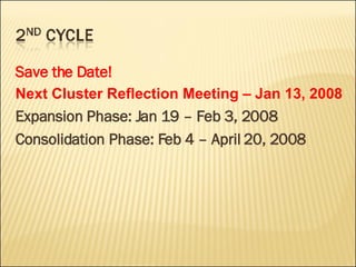 Save the Date! Next Cluster Reflection Meeting – Jan 13, 2008 Expansion Phase: Jan 19 – Feb 3, 2008 Consolidation Phase: Feb 4 – April 20, 2008 