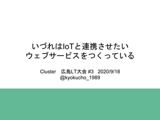 いづれはIoTと連携させたい
ウェブサービスをつくっている
Cluster 広島LT大会 #3 2020/9/18
@kyokucho_1989
 