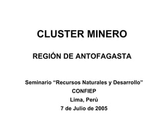 CLUSTER MINERO REGIÓN DE ANTOFAGASTA Seminario “Recursos Naturales y Desarrollo” CONFIEP Lima, Perú 7 de Julio de 2005 