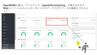 OpenShift4以降は、デフォルトで「openshift-monitoring」が導入されます
Webコンソールからコンポーネントのステータスやリソースの確認もできるよ
うに！
 