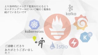 ご清聴くださり
ありがとうございまし
た！
より効率的にコンテナ監視を行えるよう
モニタリングツールについて幅広く勉強を
続けていきたいです
 