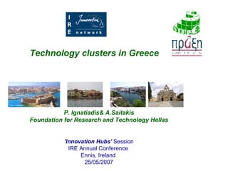 P. Ignatiadis& A.Saitakis Foundation for Research and Technology Hellas 'Innovation Hubs'   Session IRE Annual Conference  Ennis, Ireland  25/05/2007 Technology clusters in Greece  