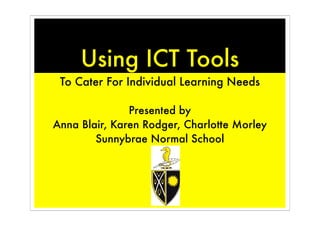 Using ICT Tools
 To Cater For Individual Learning Needs

               Presented by
Anna Blair, Karen Rodger, Charlotte Morley
        Sunnybrae Normal School
 