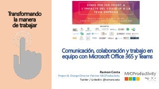 Comunicación, colaboración y trabajo en
equipo con Microsoft Office 365 y Teams
Transformando
la manera
de trabajar
Ramon Costa
Project & Change Director Partner. MICProductivity
Twitter / LinkedIn: @ramoncosta
 