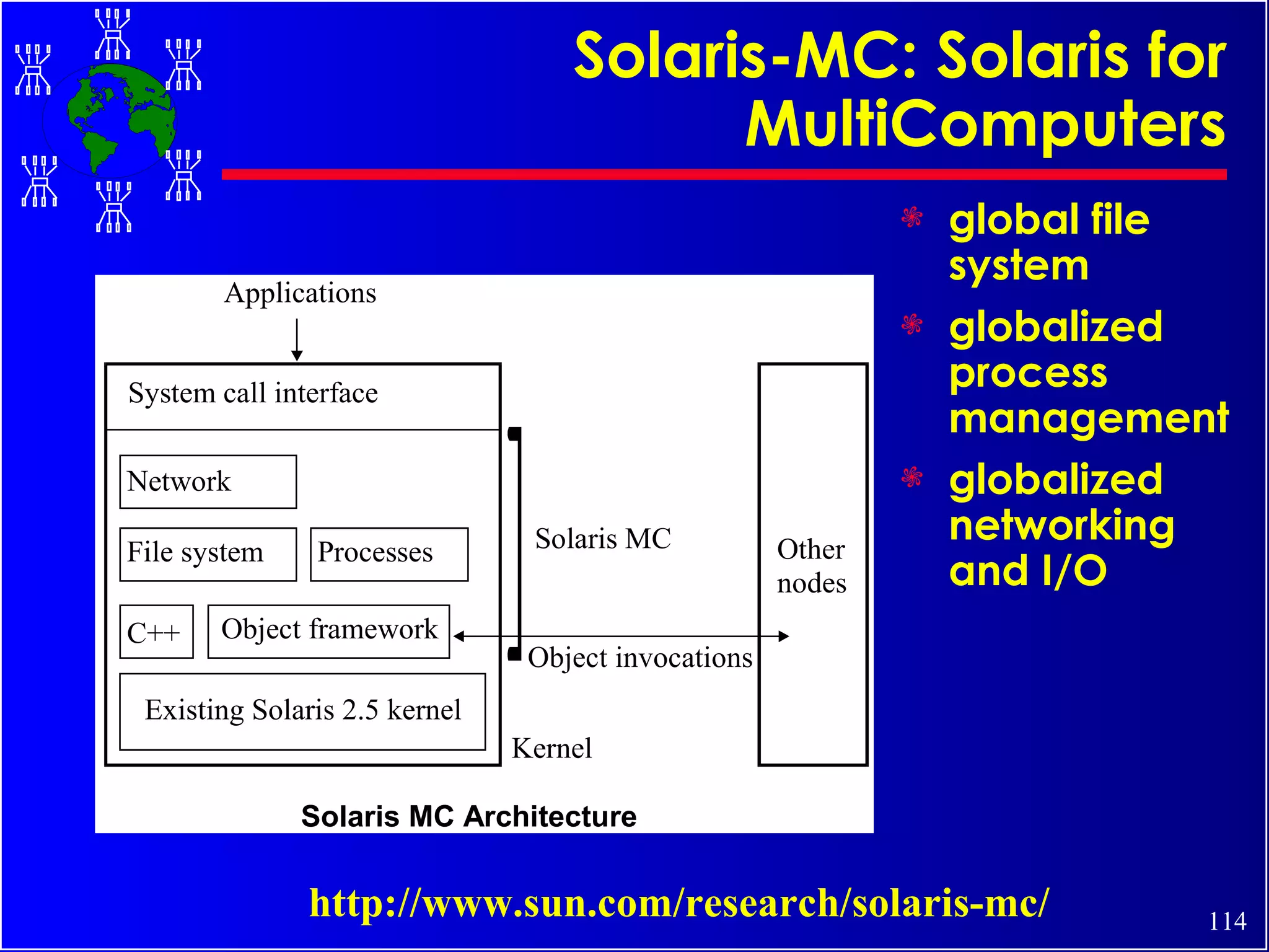 Solaris-MC: Solaris for MultiComputers global file system globalized process management globalized networking and I/O http://www.sun.com/research/solaris-mc/ 