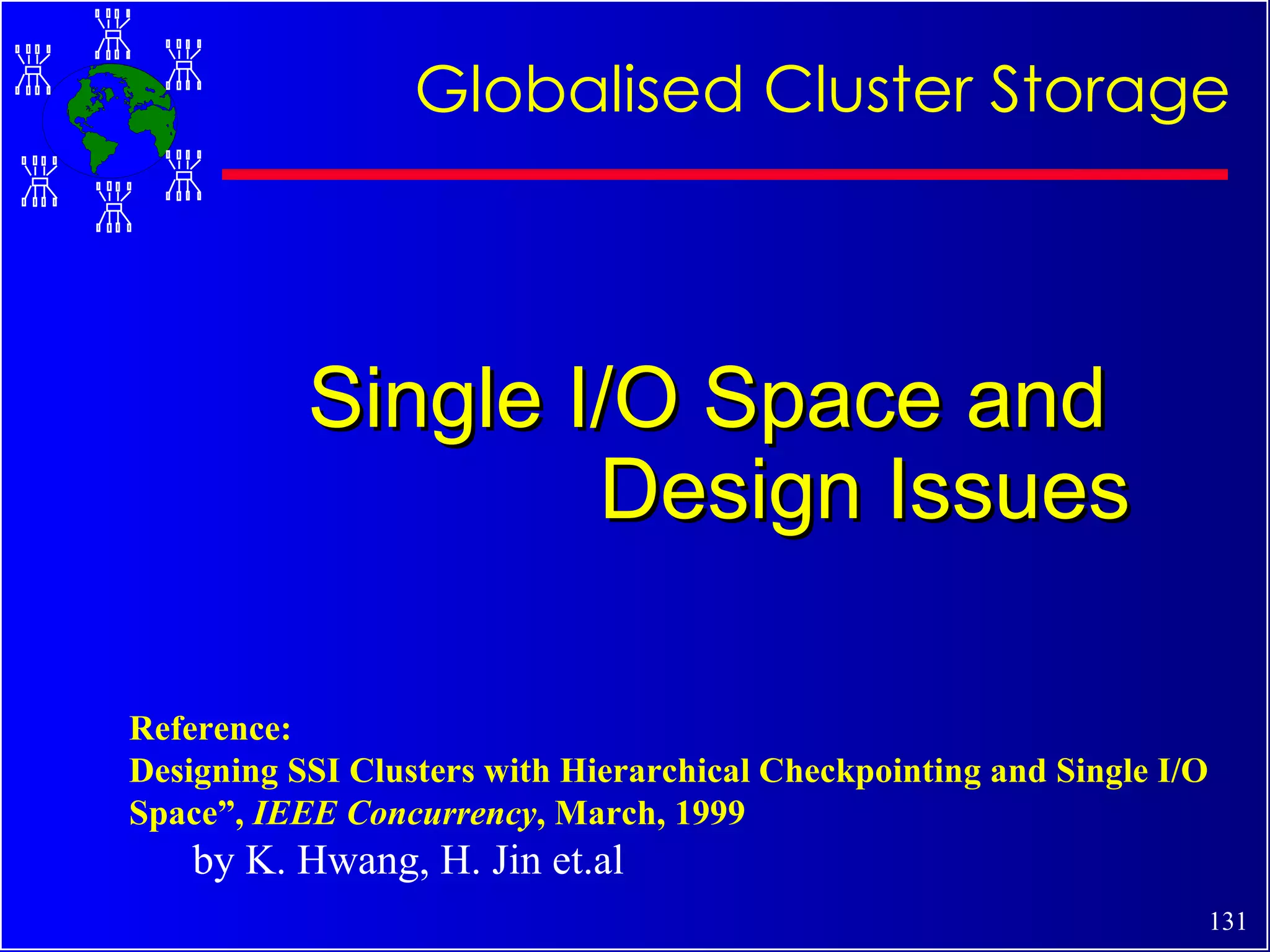 Single I/O Space and  Design Issues Globalised Cluster Storage Reference: Designing SSI Clusters with Hierarchical Checkpointing and Single I/O Space”,  IEEE Concurrency , March, 1999 by K. Hwang, H. Jin et.al 