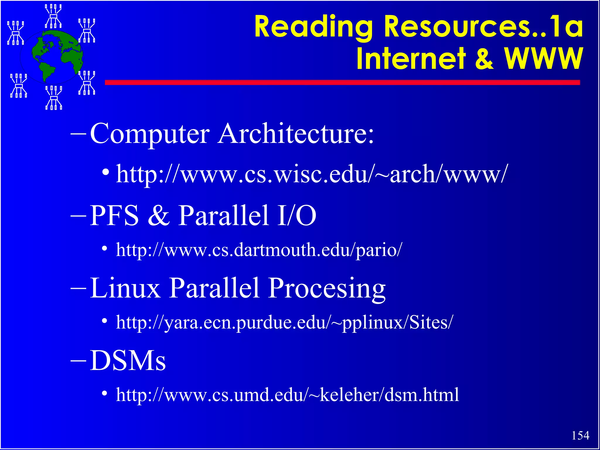 Reading Resources..1a Internet & WWW Computer Architecture: http://www.cs.wisc.edu/~arch/www/ PFS & Parallel I/O http://www.cs.dartmouth.edu/pario/ Linux Parallel Procesing http://yara.ecn.purdue.edu/~pplinux/Sites/ DSMs http://www.cs.umd.edu/~keleher/dsm.html 