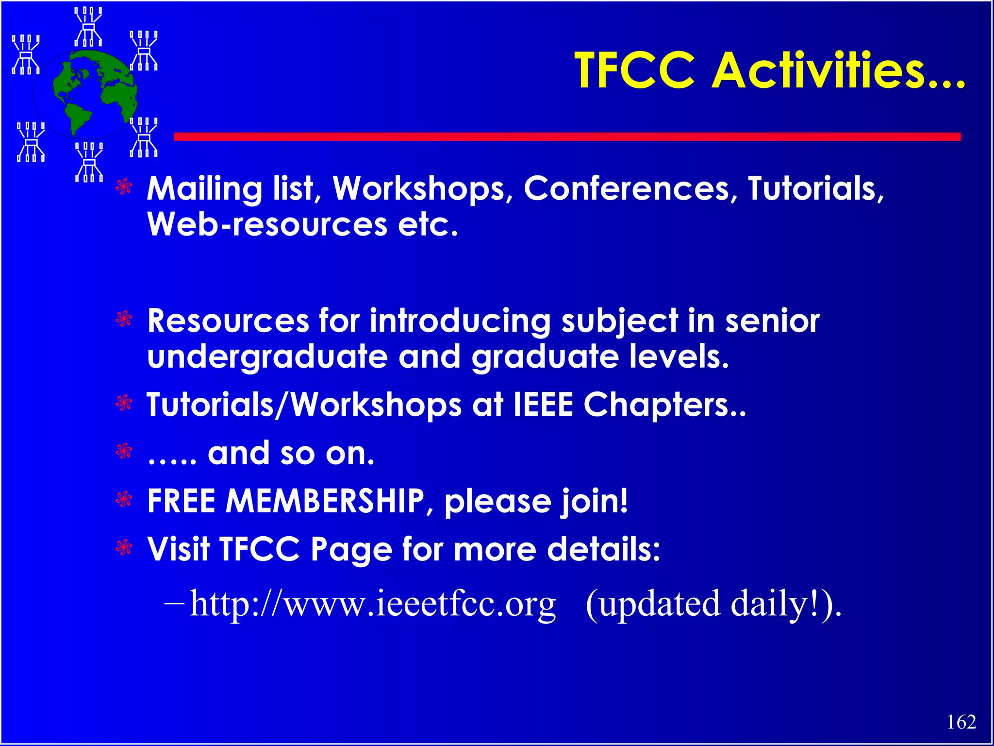 TFCC Activities... Mailing list, Workshops, Conferences, Tutorials, Web-resources etc. Resources for introducing subject in senior undergraduate and graduate levels. Tutorials/Workshops at IEEE Chapters.. … .. and so on. FREE MEMBERSHIP, please join! Visit TFCC Page for more details: http://www.ieeetfcc.org  (updated daily!). 