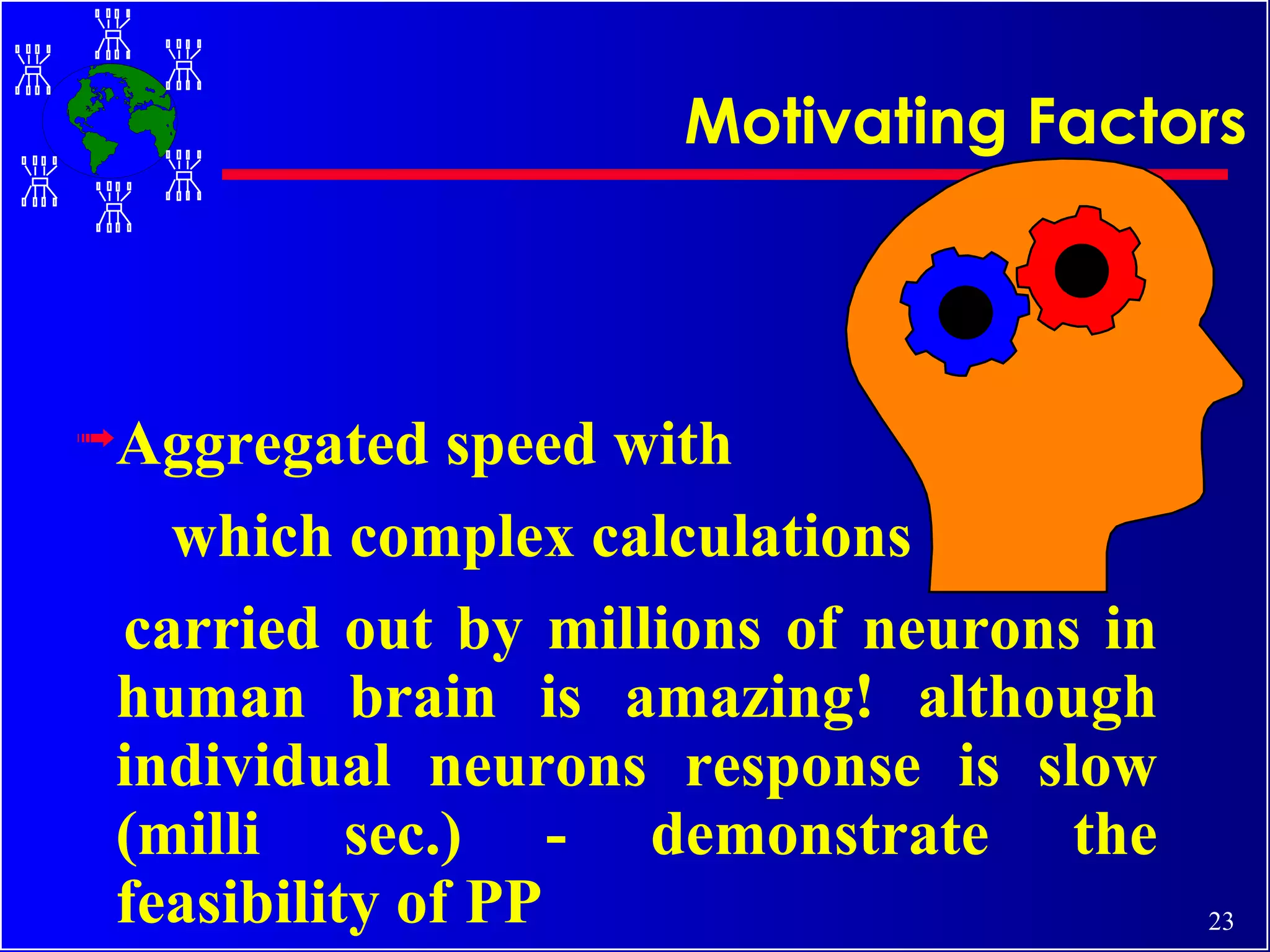Aggregated speed with  which complex calculations  carried out by millions of neurons in human brain is amazing! although  individual neurons response is  slow (milli sec.) - demonstrate the feasibility of PP Motivating Factors 