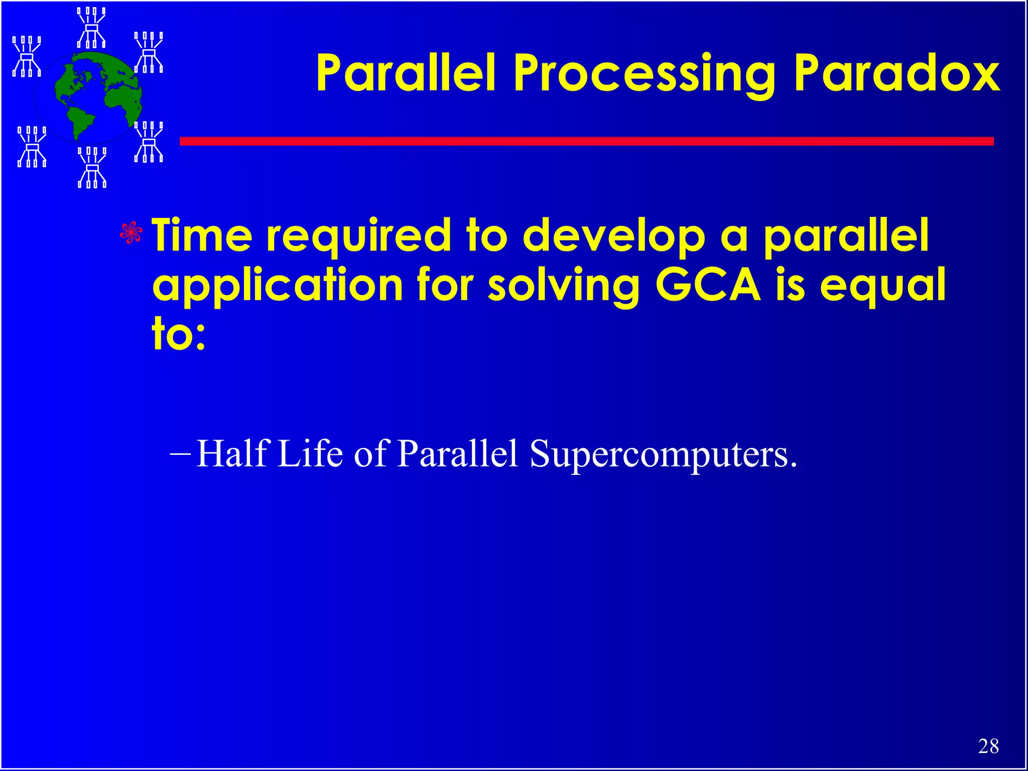 Parallel Processing Paradox Time required to develop a parallel application for solving GCA is equal to:  Half Life of Parallel Supercomputers. 