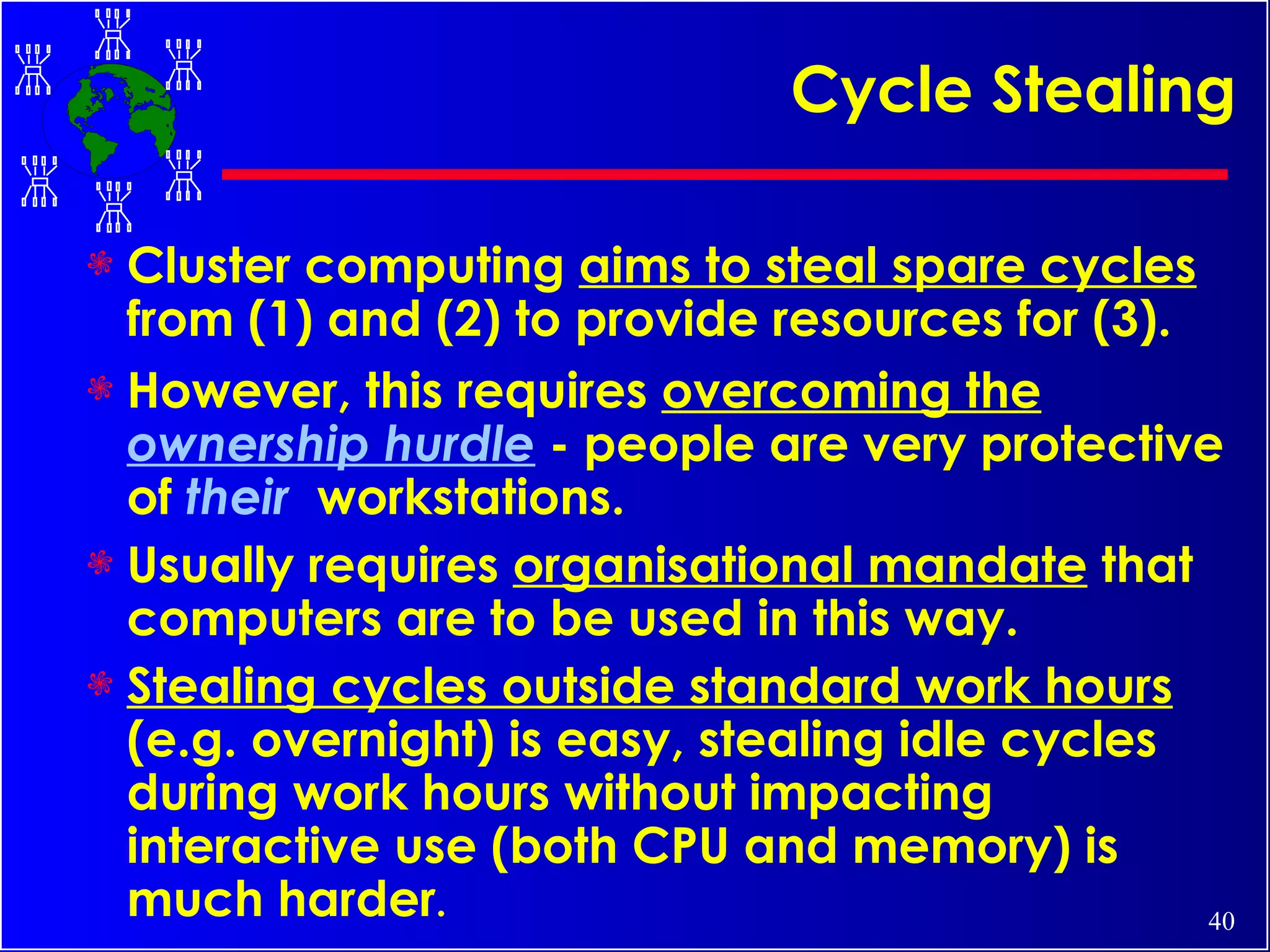 Cycle Stealing Cluster computing  aims to steal spare cycles  from (1) and (2) to provide resources for (3).  However, this requires  overcoming the  ownership hurdle  - people are very protective of  their   workstations.  Usually requires  organisational mandate  that computers are to be used in this way.   Stealing cycles outside standard work hours  (e.g. overnight) is easy, stealing idle cycles during work hours without impacting interactive use (both CPU and memory) is much harder . 