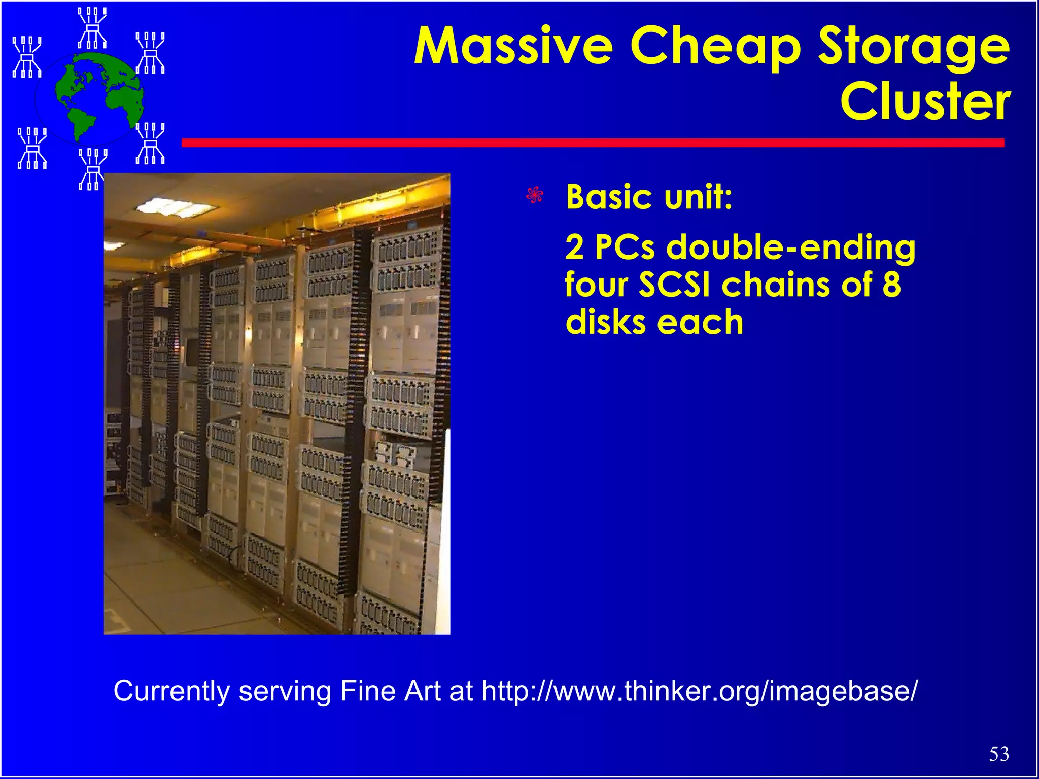 Massive Cheap Storage Cluster Basic unit:  2 PCs double-ending four SCSI chains of 8 disks each Currently serving Fine Art at http://www.thinker.org/imagebase/ 