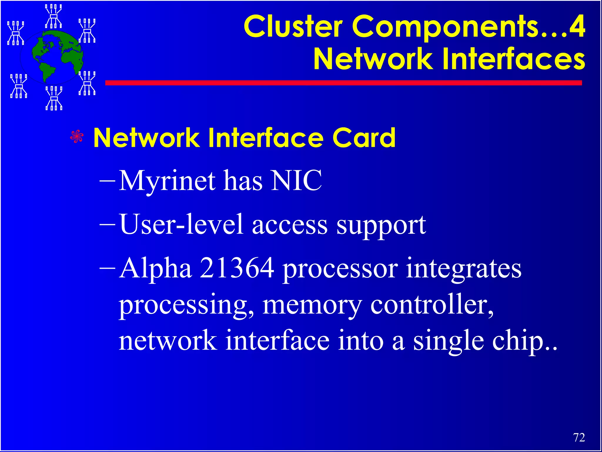 Cluster Components…4 Network Interfaces Network Interface Card Myrinet has NIC User-level access support Alpha 21364 processor integrates processing, memory controller, network interface into a single chip.. 