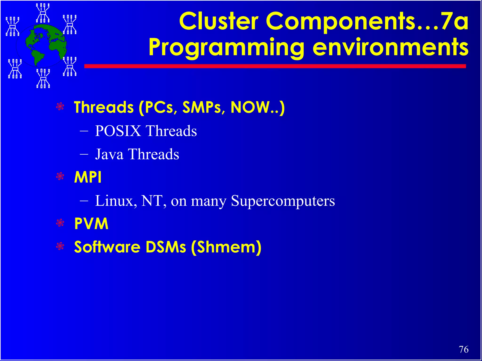 Cluster Components…7a Programming environments Threads (PCs, SMPs, NOW..)  POSIX Threads Java Threads MPI Linux, NT, on many Supercomputers PVM Software DSMs (Shmem) 