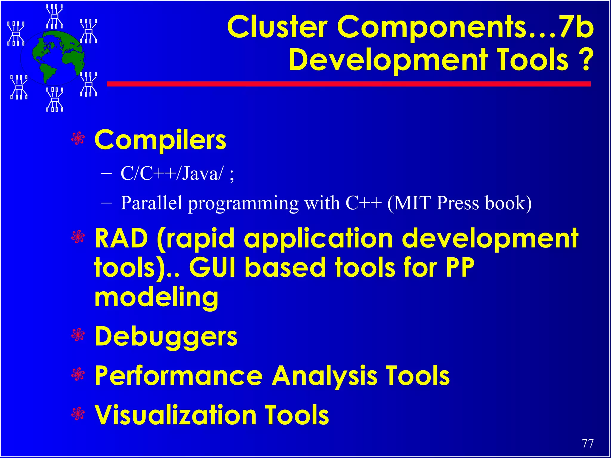 Cluster Components…7b Development Tools ? Compilers C/C++/Java/ ;  Parallel programming with C++ (MIT Press book) RAD (rapid application development tools).. GUI based tools for PP modeling Debuggers Performance Analysis Tools Visualization Tools 