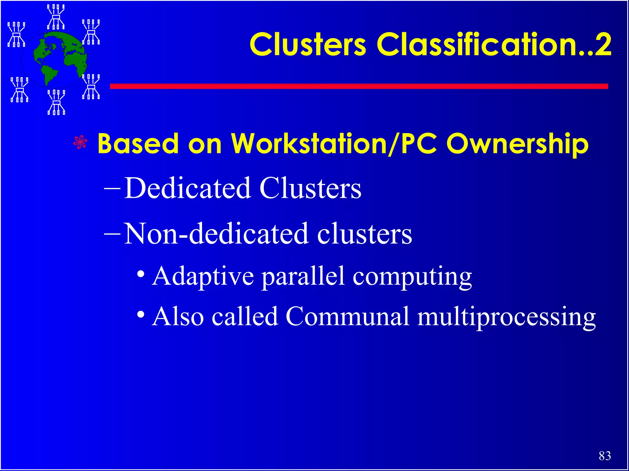 Clusters Classification..2 Based on Workstation/PC Ownership Dedicated Clusters Non-dedicated clusters Adaptive parallel computing Also called Communal multiprocessing 