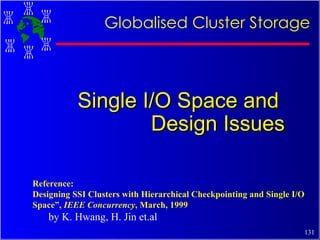Single I/O Space and  Design Issues Globalised Cluster Storage Reference: Designing SSI Clusters with Hierarchical Checkpointing and Single I/O Space”,  IEEE Concurrency , March, 1999 by K. Hwang, H. Jin et.al 