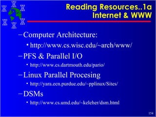 Reading Resources..1a Internet & WWW Computer Architecture: http://www.cs.wisc.edu/~arch/www/ PFS & Parallel I/O http://www.cs.dartmouth.edu/pario/ Linux Parallel Procesing http://yara.ecn.purdue.edu/~pplinux/Sites/ DSMs http://www.cs.umd.edu/~keleher/dsm.html 