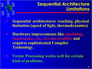 Sequential Architecture Limitations Sequential architectures reaching physical limitation (speed of light, thermodynamics) Hardware improvements like  pipelining, Superscalar, etc., are non-scalable  and requires sophisticated Compiler Technology. Vector Processing works well for certain kind of problems . 