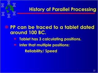 History of Parallel Processing PP can be traced to a tablet dated around 100 BC. Tablet has 3 calculating positions. Infer that multiple positions: Reliability/ Speed 