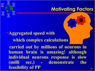 Aggregated speed with  which complex calculations  carried out by millions of neurons in human brain is amazing! although  individual neurons response is  slow (milli sec.) - demonstrate the feasibility of PP Motivating Factors 