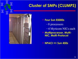 Cluster of SMPs (CLUMPS) Four Sun E5000s 8 processors 4 Myricom NICs each Multiprocessor, Multi-NIC, Multi-Protocol NPACI => Sun 450s 
