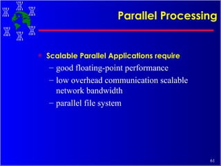 Parallel Processing Scalable Parallel Applications require good floating-point performance low overhead communication scalable network bandwidth parallel file system 