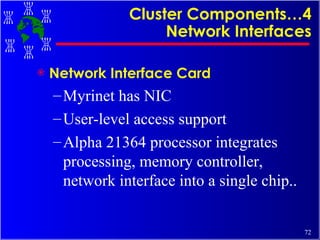 Cluster Components…4 Network Interfaces Network Interface Card Myrinet has NIC User-level access support Alpha 21364 processor integrates processing, memory controller, network interface into a single chip.. 
