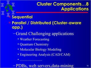 Cluster Components…8 Applications Sequential  Parallel / Distributed (Cluster-aware app.) Grand Challenging applications Weather Forecasting Quantum Chemistry Molecular Biology Modeling Engineering Analysis (CAD/CAM) ……………… . PDBs, web servers,data-mining 