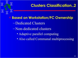 Clusters Classification..2 Based on Workstation/PC Ownership Dedicated Clusters Non-dedicated clusters Adaptive parallel computing Also called Communal multiprocessing 