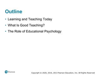 Copyright © 2020, 2016, 2013 Pearson Education, Inc. All Rights Reserved
Outline
• Learning and Teaching Today
• What Is Good Teaching?
• The Role of Educational Psychology
 