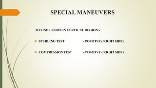 SPECIAL MANEUVERS
TO FIND LESION IN CERVICAL REGION:-
 SPURLING TEST - POSITIVE ( RIGHT SIDE)
 COMPRESSION TEST - POSITI...