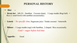 PERSONAL HISTORY
 Diet -
 Break fast - Idli (5) – Sambhar, Coconut chatni, 1 Large mudde (Ragi ball) +
Rice (1 small bow...