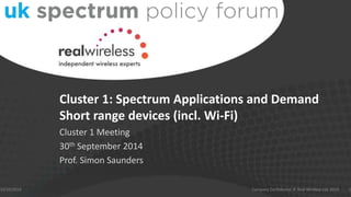 Cluster 1: Spectrum Applications and Demand
Short range devices (incl. Wi-Fi)
Cluster 1 Meeting
30th September 2014
Prof. Simon Saunders
10/10/2014 1Company Confidential © Real Wireless Ltd. 2014
 