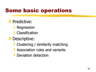 Some basic operations Predictive: Regression Classification Descriptive: Clustering / similarity matching Association rules and variants Deviation detection 