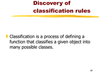 Discovery of classification rules Classification is a process of defining a function that classifies a given object into many possible classes. 