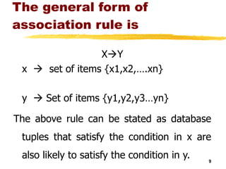 The general form of association rule is X  Y x     set of items {x1,x2,….xn} y    Set of items {y1,y2,y3…yn} The above rule can be stated as database tuples that satisfy the condition in x are also likely to satisfy the condition in y. 