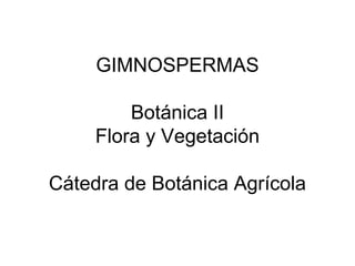 GIMNOSPERMAS

         Botánica II
     Flora y Vegetación

Cátedra de Botánica Agrícola
 