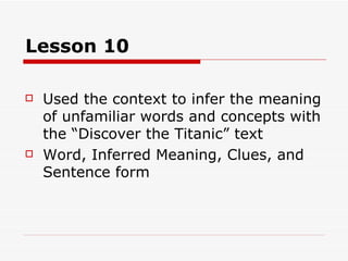 Lesson 10

   Used the context to infer the meaning
    of unfamiliar words and concepts with
    the “Discover the Titanic” text
   Word, Inferred Meaning, Clues, and
    Sentence form
 