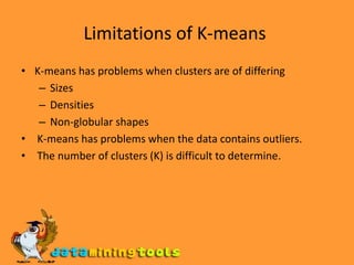Limitations of K-means K-means has problems when clusters are of differing Sizes Densities Non-globular shapes  K-means has problems when the data contains outliers.  The number of clusters (K) is difficult to determine. 