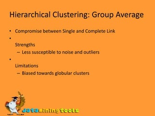 Hierarchical Clustering: Group Average Compromise between Single and Complete Link  Strengths Less susceptible to noise and outliers  Limitations Biased towards globular clusters 