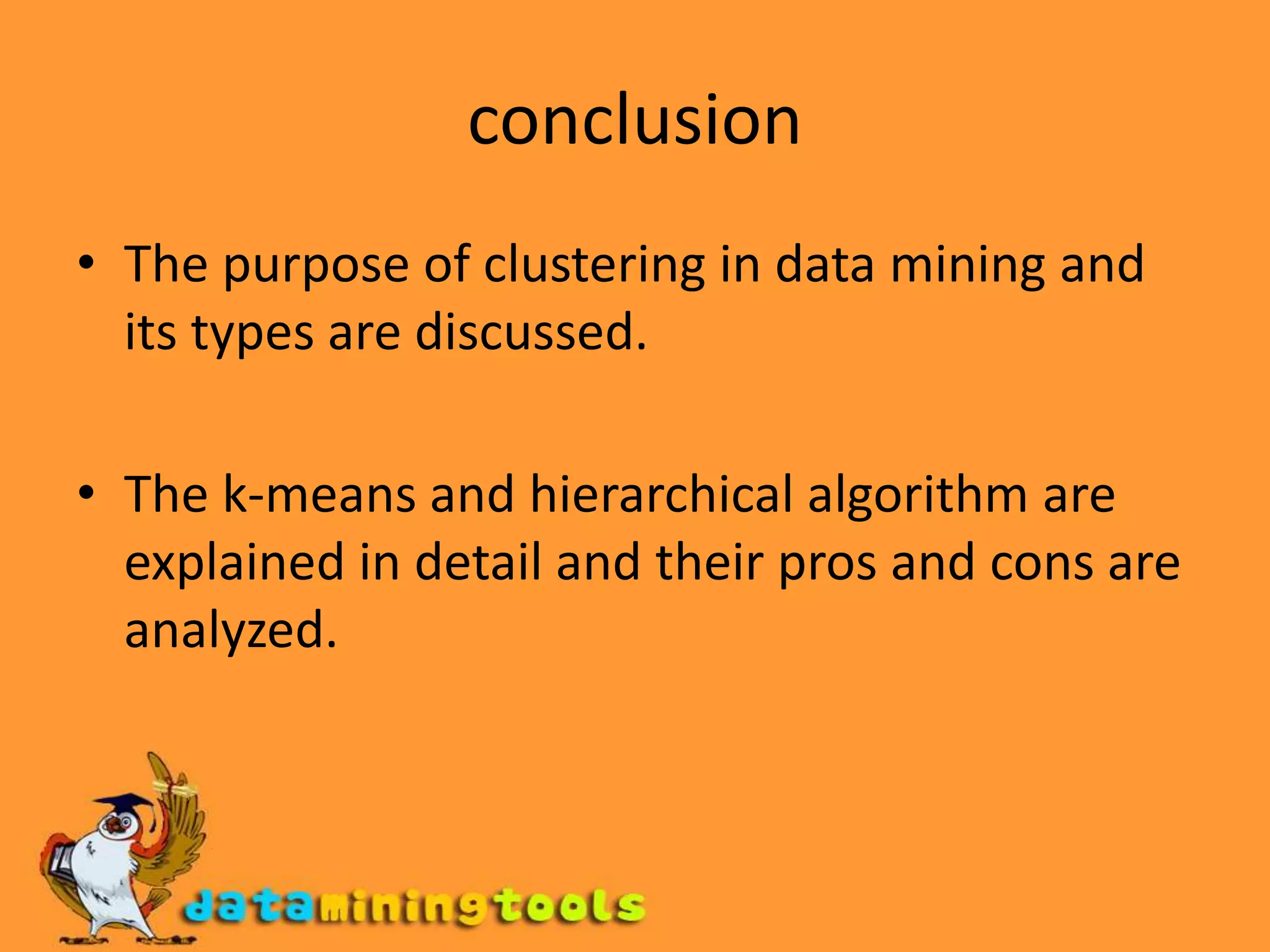 conclusionThe purpose of clustering in data mining and its types are discussed.The k-means and hierarchical algorithm are explained in detail and their pros and cons are analyzed.