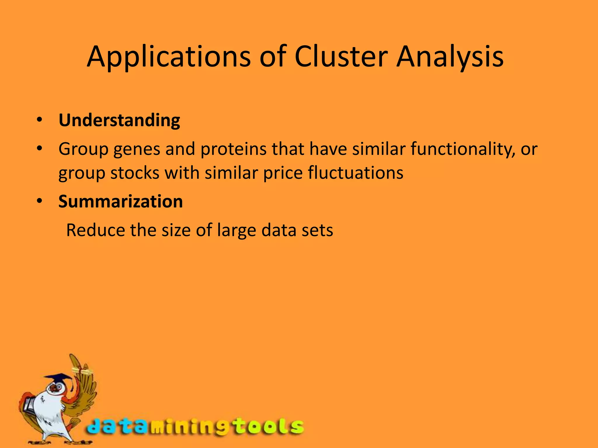Applications of Cluster Analysis UnderstandingGroup genes and proteins that have similar functionality, or group stocks with similar price fluctuationsSummarizationReduce the size of large data sets 