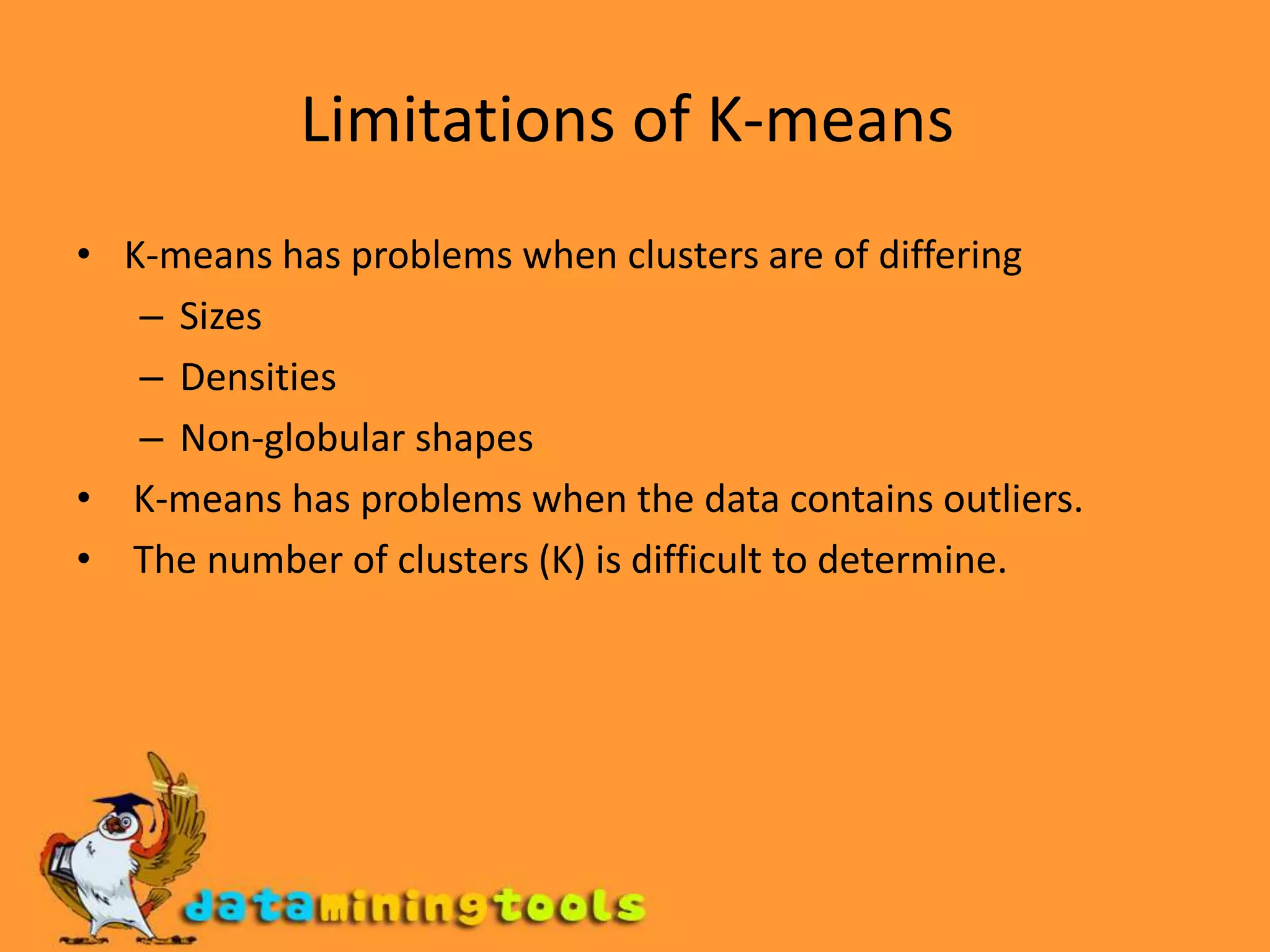Limitations of K-means K-means has problems when clusters are of differing Sizes Densities Non-globular shapes  K-means has problems when the data contains outliers.  The number of clusters (K) is difficult to determine. 