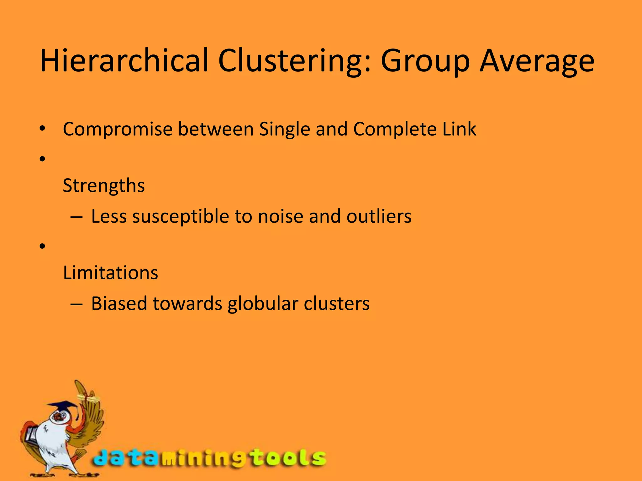 Hierarchical Clustering: Group Average Compromise between Single and Complete Link  Strengths Less susceptible to noise and outliers  Limitations Biased towards globular clusters 